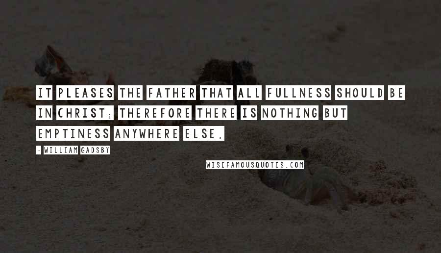 William Gadsby Quotes: It pleases the Father that all fullness should be in Christ; therefore there is nothing but emptiness anywhere else.