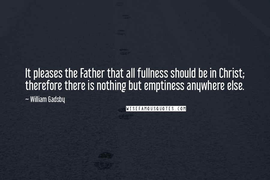 William Gadsby Quotes: It pleases the Father that all fullness should be in Christ; therefore there is nothing but emptiness anywhere else.