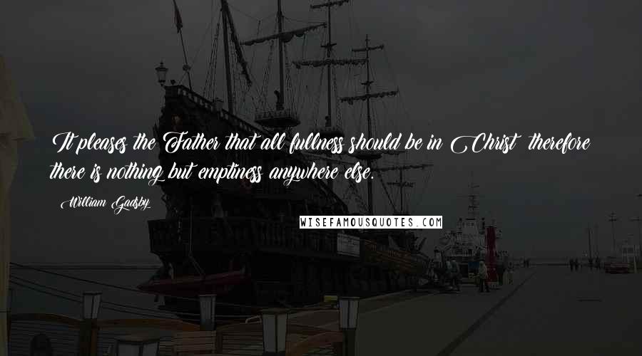 William Gadsby Quotes: It pleases the Father that all fullness should be in Christ; therefore there is nothing but emptiness anywhere else.