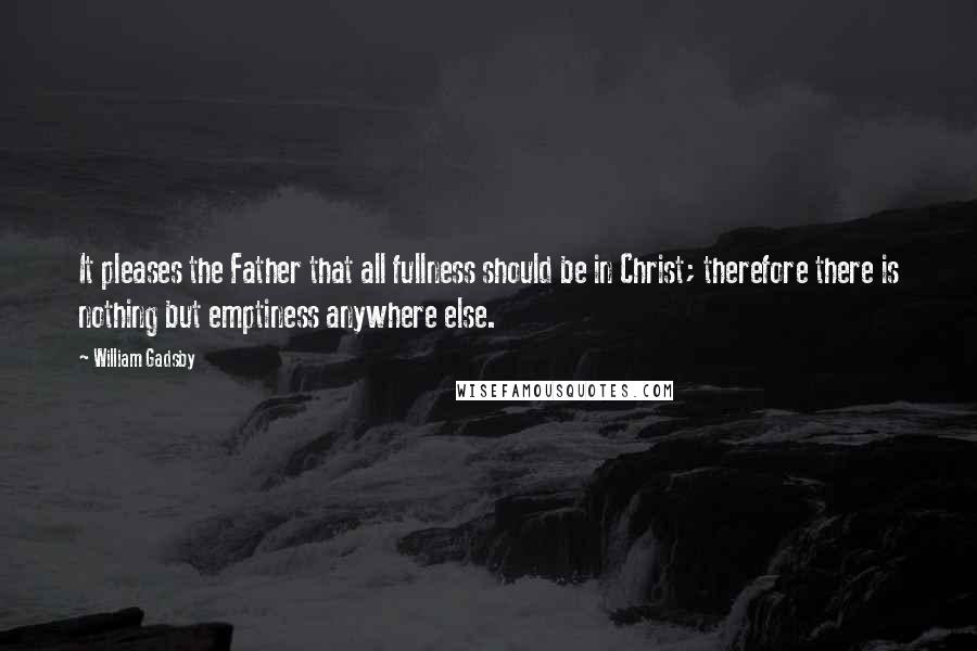 William Gadsby Quotes: It pleases the Father that all fullness should be in Christ; therefore there is nothing but emptiness anywhere else.