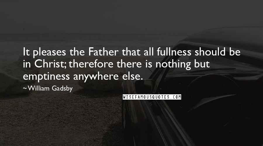 William Gadsby Quotes: It pleases the Father that all fullness should be in Christ; therefore there is nothing but emptiness anywhere else.