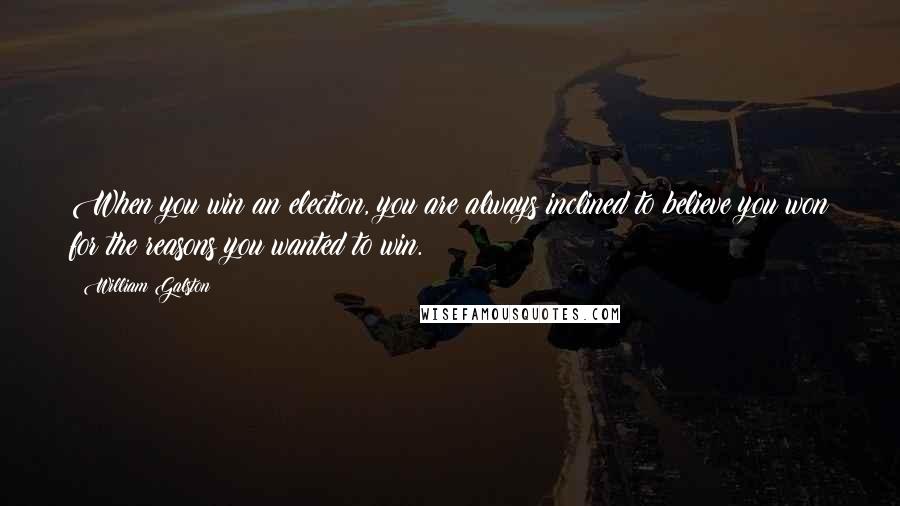 William Galston Quotes: When you win an election, you are always inclined to believe you won for the reasons you wanted to win.