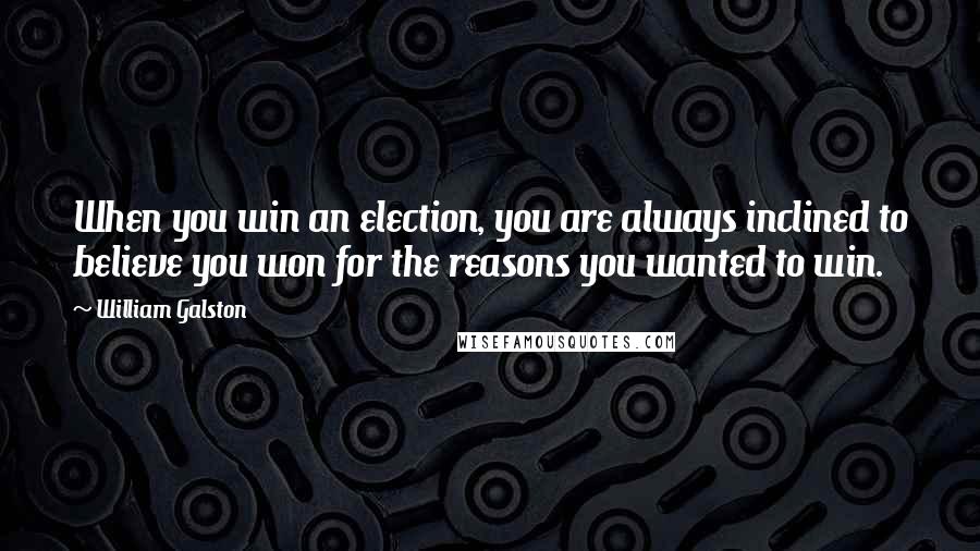 William Galston Quotes: When you win an election, you are always inclined to believe you won for the reasons you wanted to win.