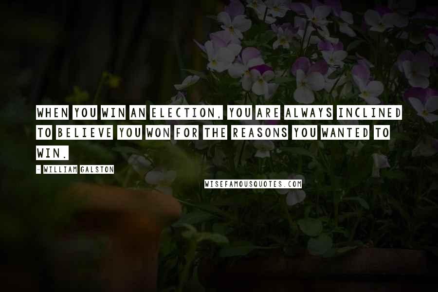 William Galston Quotes: When you win an election, you are always inclined to believe you won for the reasons you wanted to win.