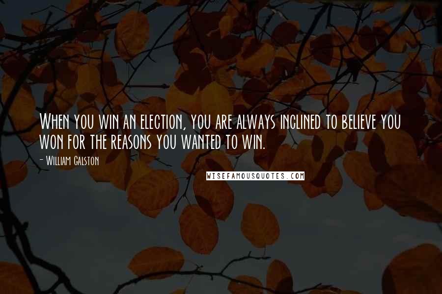 William Galston Quotes: When you win an election, you are always inclined to believe you won for the reasons you wanted to win.