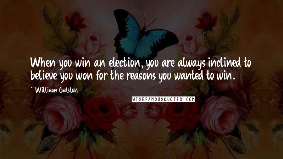 William Galston Quotes: When you win an election, you are always inclined to believe you won for the reasons you wanted to win.