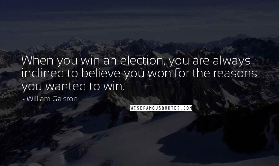 William Galston Quotes: When you win an election, you are always inclined to believe you won for the reasons you wanted to win.