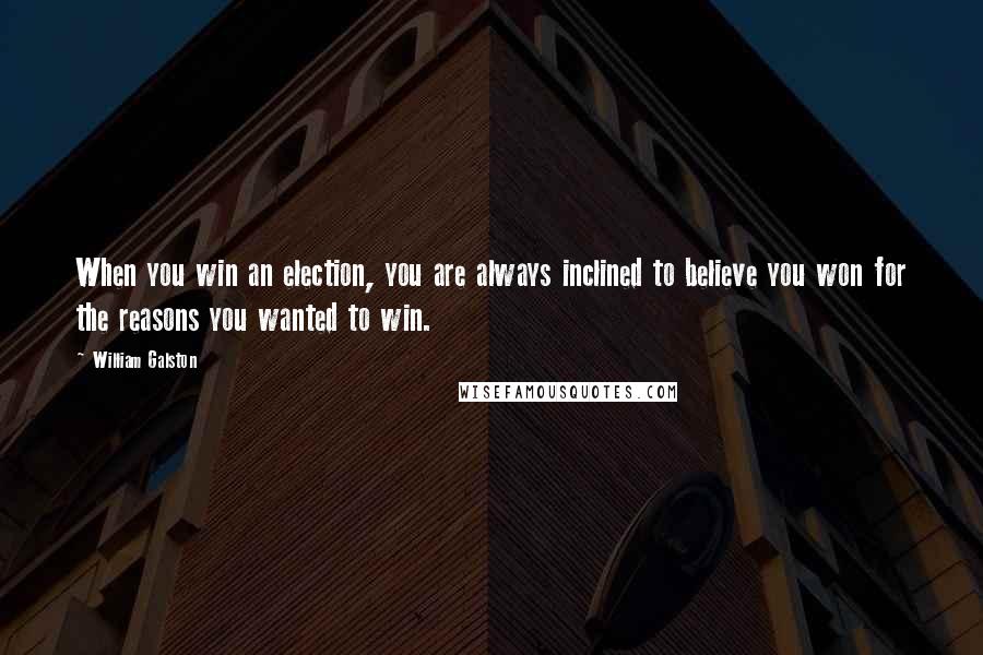 William Galston Quotes: When you win an election, you are always inclined to believe you won for the reasons you wanted to win.