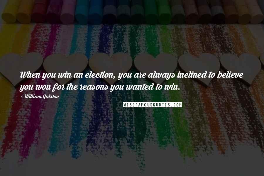 William Galston Quotes: When you win an election, you are always inclined to believe you won for the reasons you wanted to win.