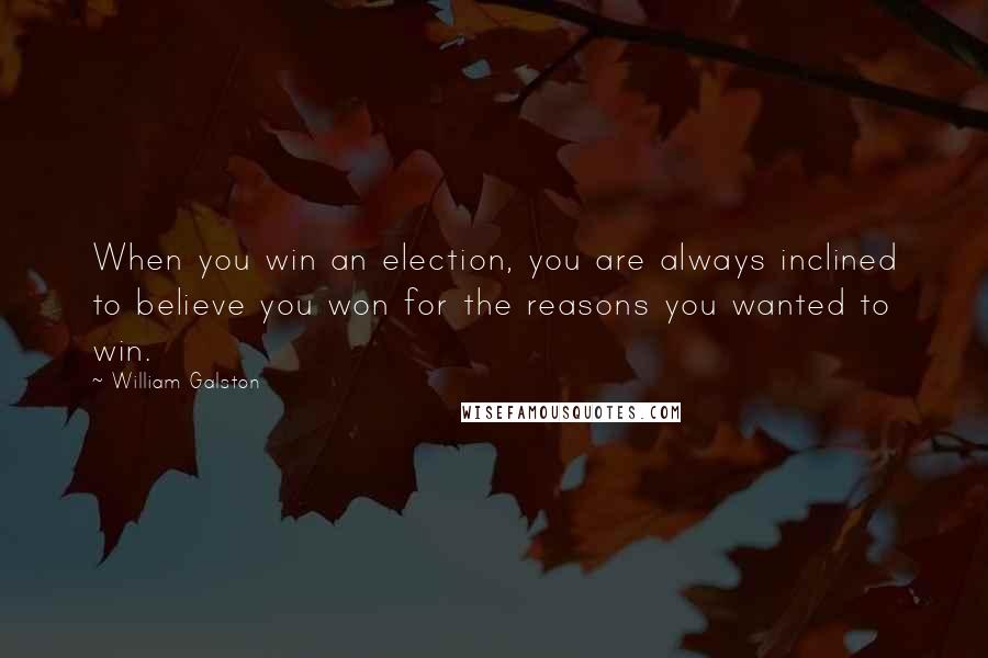 William Galston Quotes: When you win an election, you are always inclined to believe you won for the reasons you wanted to win.