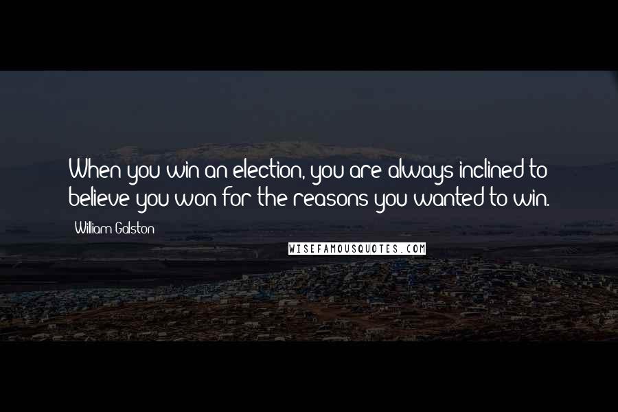 William Galston Quotes: When you win an election, you are always inclined to believe you won for the reasons you wanted to win.