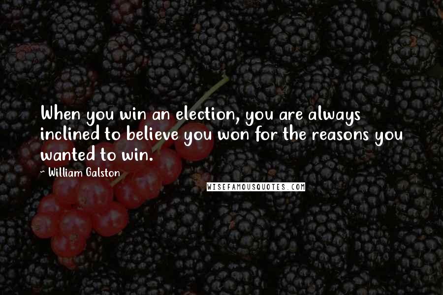 William Galston Quotes: When you win an election, you are always inclined to believe you won for the reasons you wanted to win.