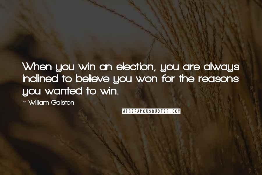 William Galston Quotes: When you win an election, you are always inclined to believe you won for the reasons you wanted to win.