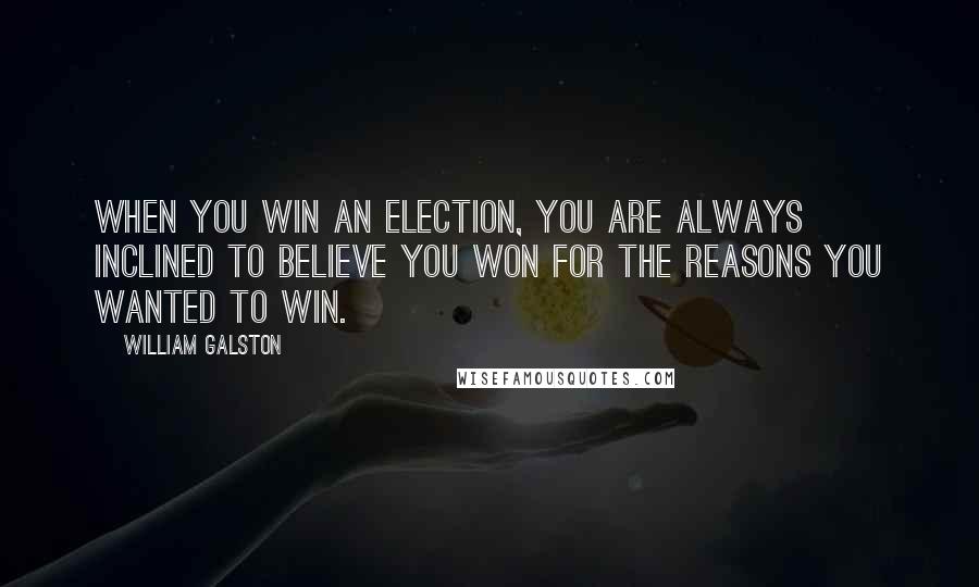 William Galston Quotes: When you win an election, you are always inclined to believe you won for the reasons you wanted to win.