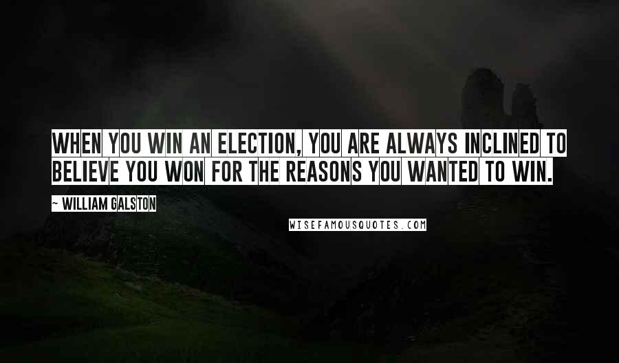 William Galston Quotes: When you win an election, you are always inclined to believe you won for the reasons you wanted to win.