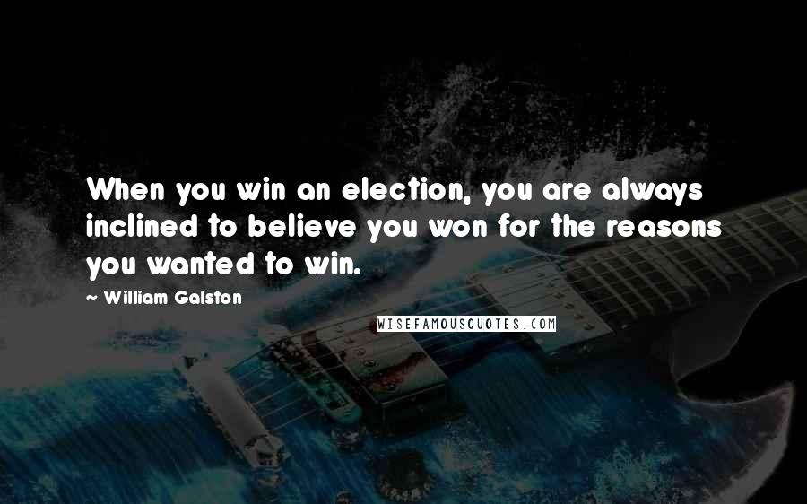 William Galston Quotes: When you win an election, you are always inclined to believe you won for the reasons you wanted to win.