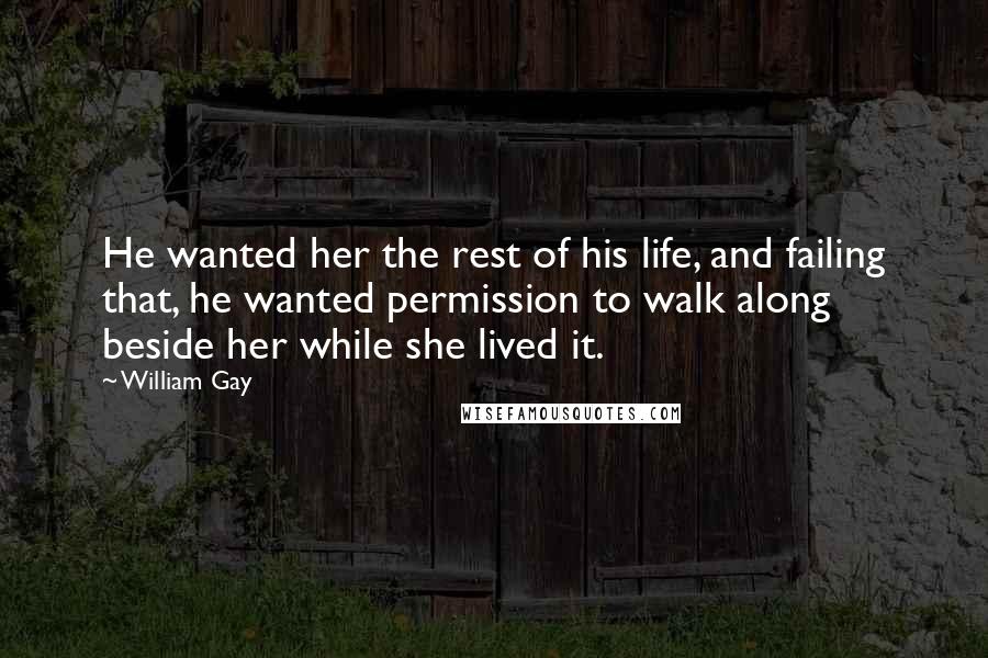William Gay Quotes: He wanted her the rest of his life, and failing that, he wanted permission to walk along beside her while she lived it.