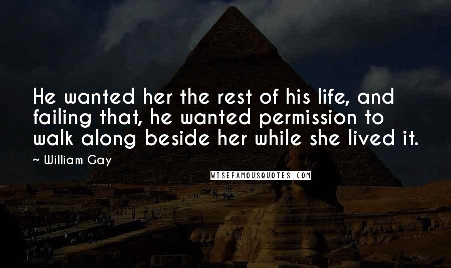 William Gay Quotes: He wanted her the rest of his life, and failing that, he wanted permission to walk along beside her while she lived it.