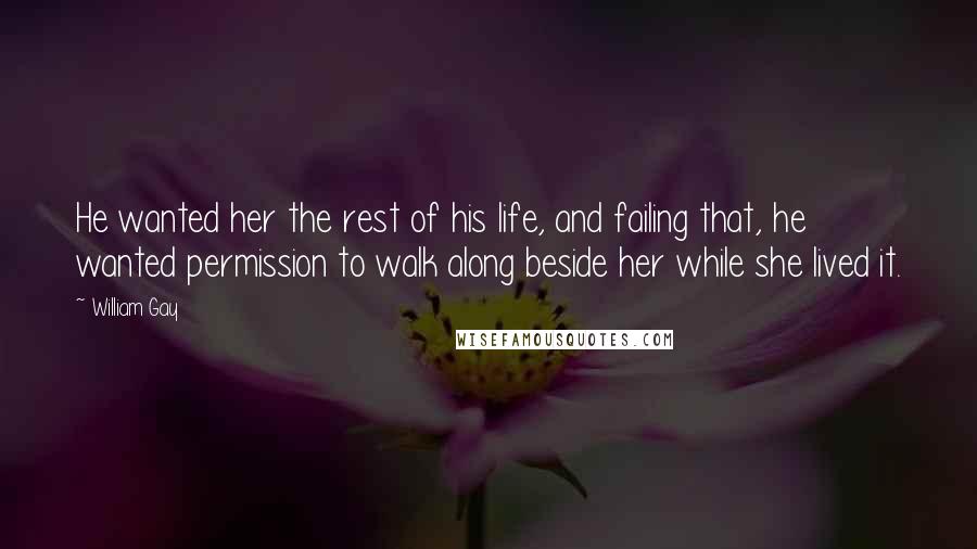 William Gay Quotes: He wanted her the rest of his life, and failing that, he wanted permission to walk along beside her while she lived it.