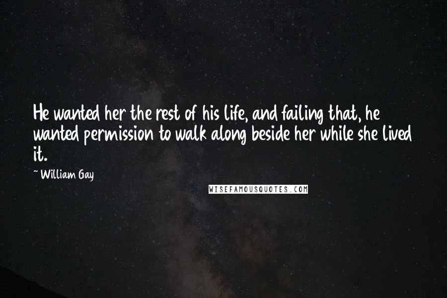 William Gay Quotes: He wanted her the rest of his life, and failing that, he wanted permission to walk along beside her while she lived it.