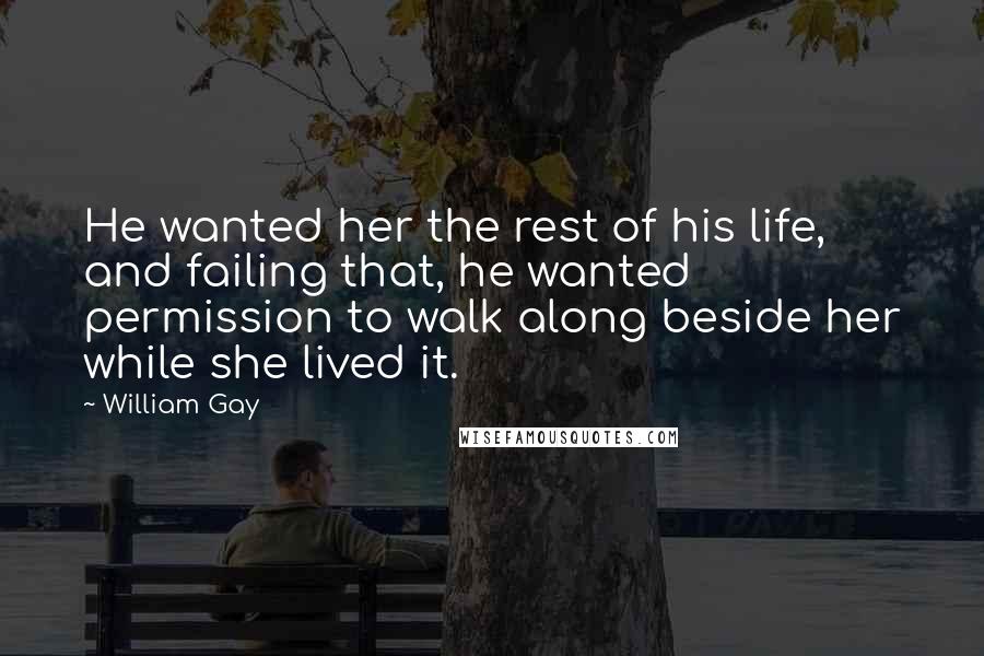 William Gay Quotes: He wanted her the rest of his life, and failing that, he wanted permission to walk along beside her while she lived it.