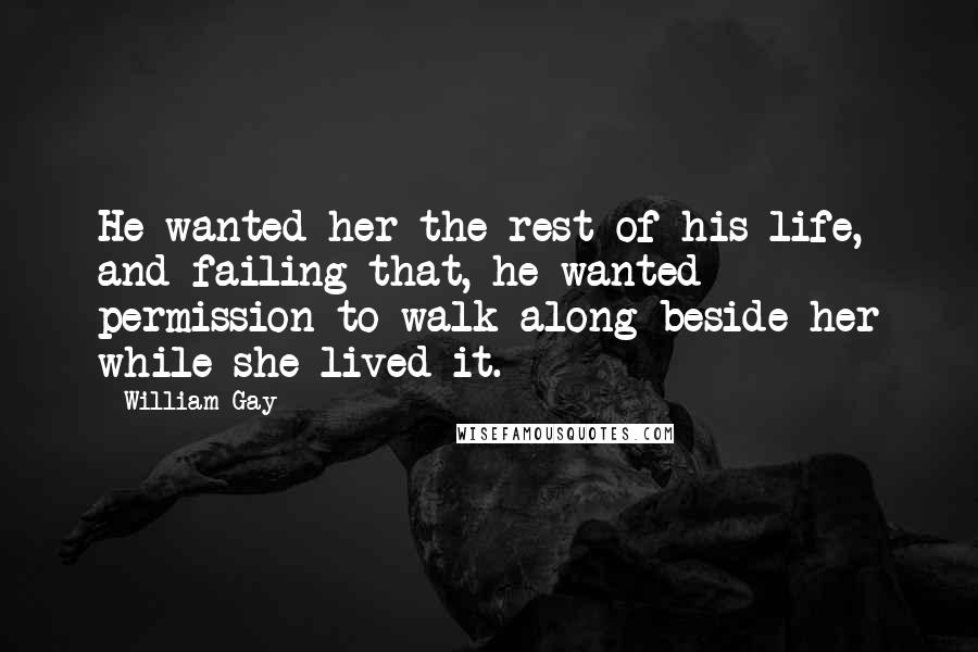 William Gay Quotes: He wanted her the rest of his life, and failing that, he wanted permission to walk along beside her while she lived it.