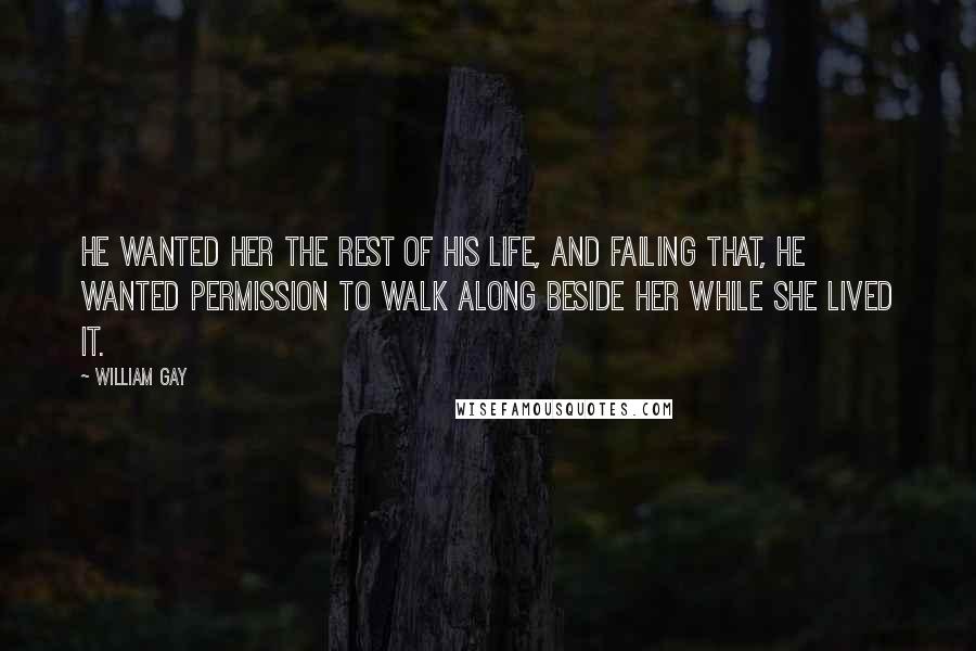 William Gay Quotes: He wanted her the rest of his life, and failing that, he wanted permission to walk along beside her while she lived it.
