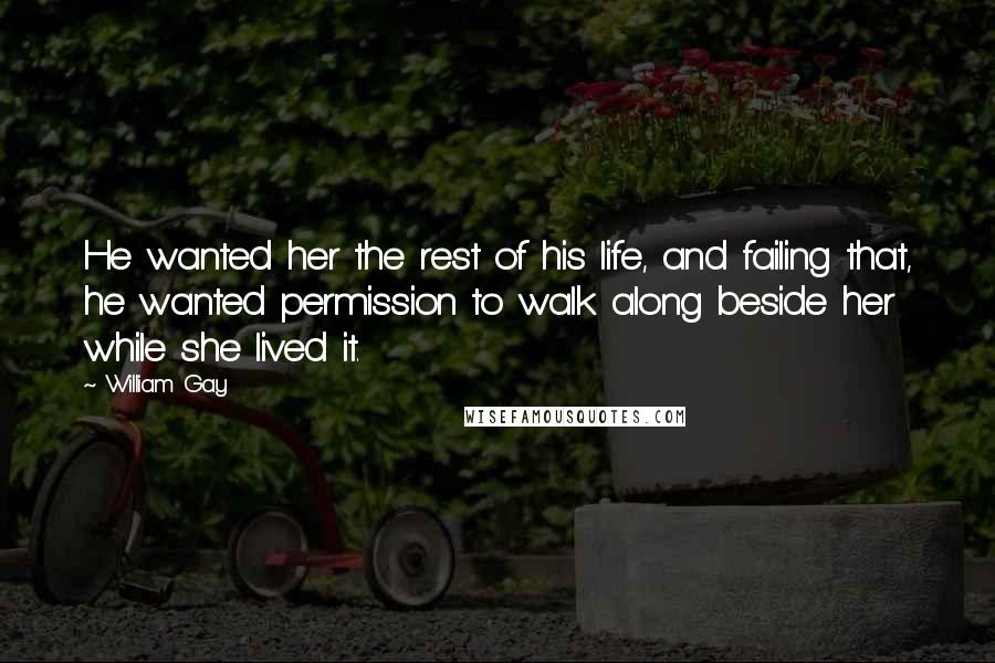 William Gay Quotes: He wanted her the rest of his life, and failing that, he wanted permission to walk along beside her while she lived it.