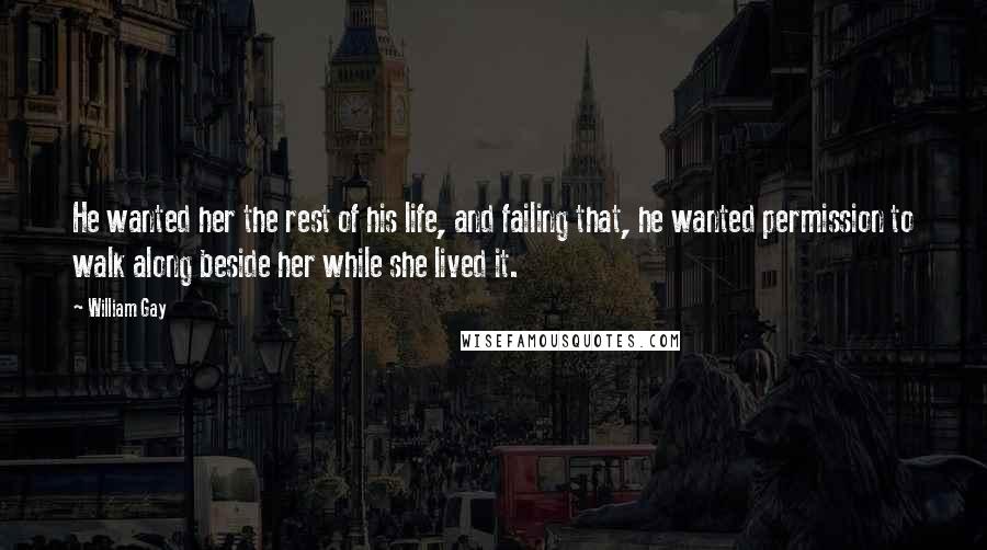 William Gay Quotes: He wanted her the rest of his life, and failing that, he wanted permission to walk along beside her while she lived it.