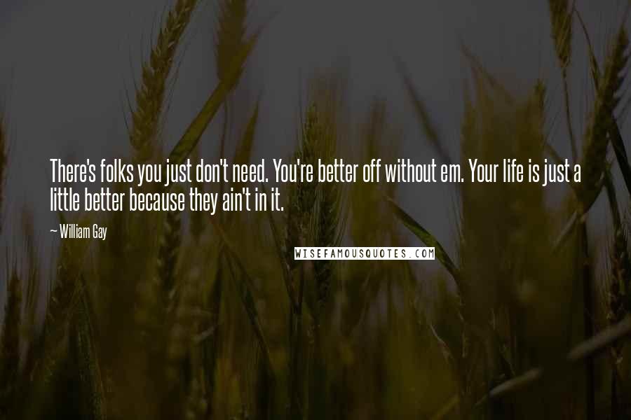 William Gay Quotes: There's folks you just don't need. You're better off without em. Your life is just a little better because they ain't in it.