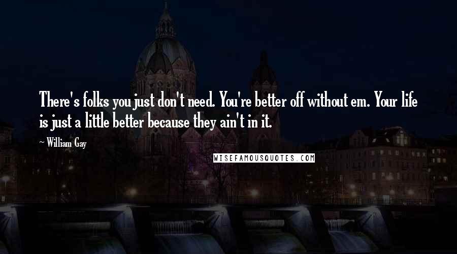 William Gay Quotes: There's folks you just don't need. You're better off without em. Your life is just a little better because they ain't in it.