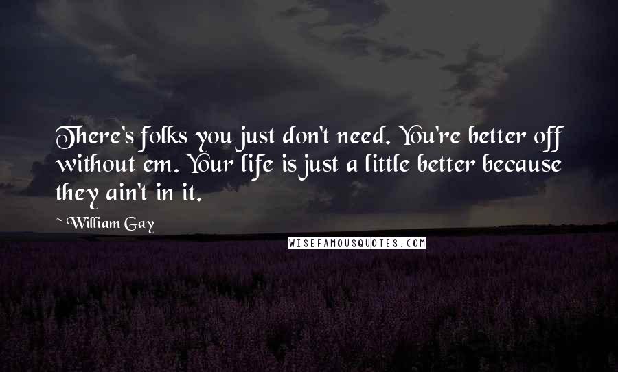 William Gay Quotes: There's folks you just don't need. You're better off without em. Your life is just a little better because they ain't in it.
