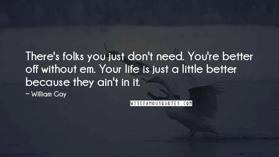 William Gay Quotes: There's folks you just don't need. You're better off without em. Your life is just a little better because they ain't in it.