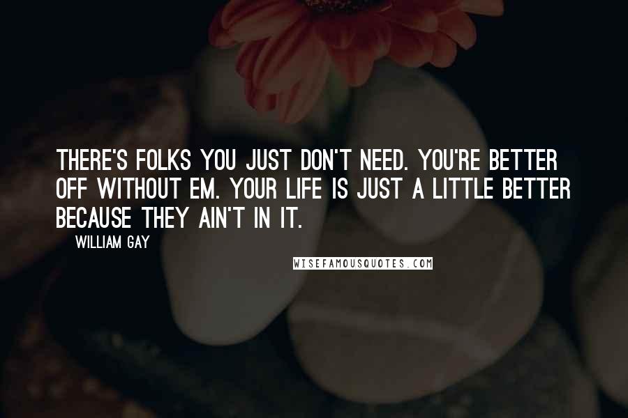 William Gay Quotes: There's folks you just don't need. You're better off without em. Your life is just a little better because they ain't in it.