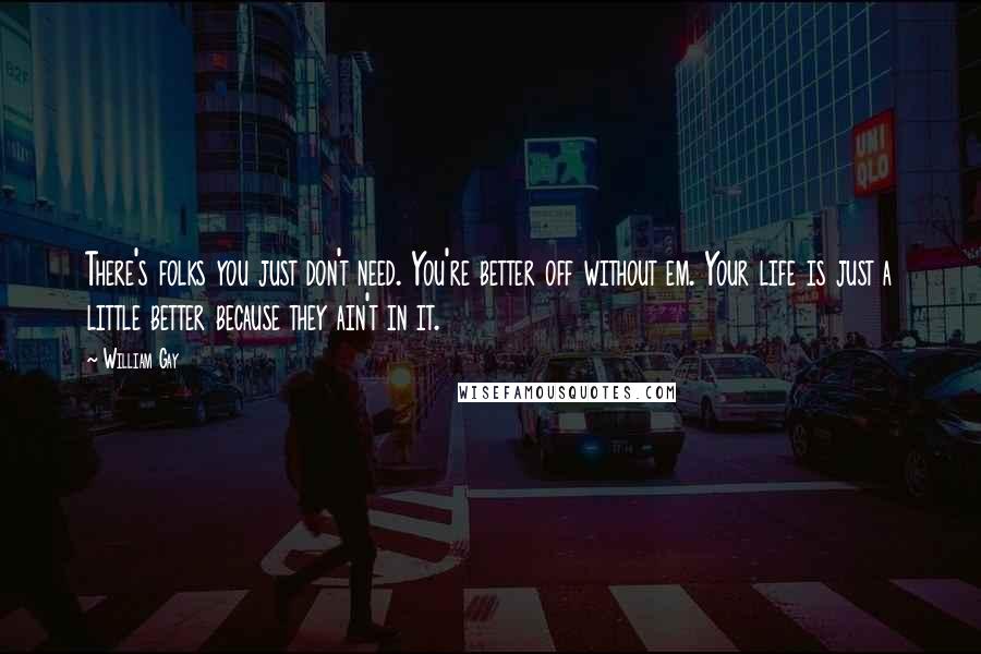 William Gay Quotes: There's folks you just don't need. You're better off without em. Your life is just a little better because they ain't in it.