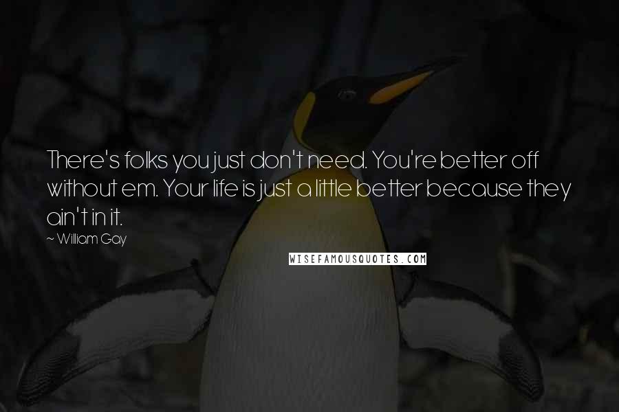 William Gay Quotes: There's folks you just don't need. You're better off without em. Your life is just a little better because they ain't in it.
