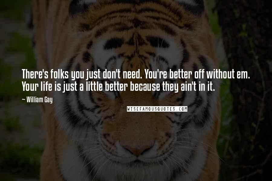 William Gay Quotes: There's folks you just don't need. You're better off without em. Your life is just a little better because they ain't in it.