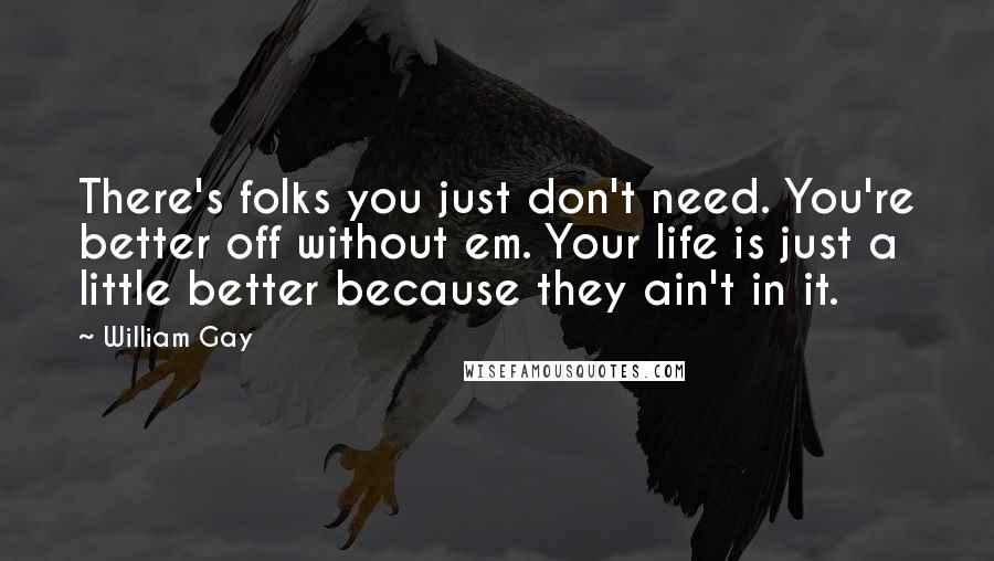 William Gay Quotes: There's folks you just don't need. You're better off without em. Your life is just a little better because they ain't in it.
