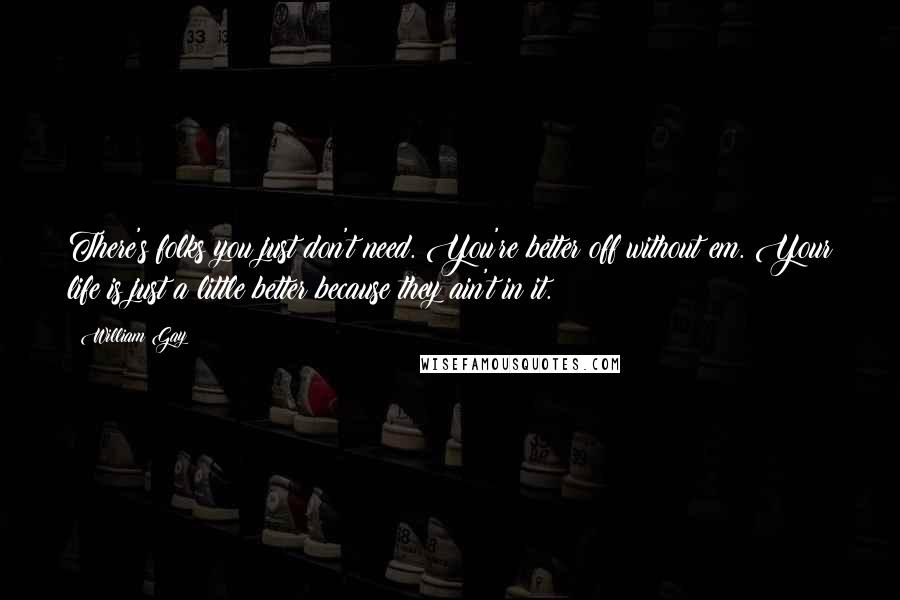 William Gay Quotes: There's folks you just don't need. You're better off without em. Your life is just a little better because they ain't in it.