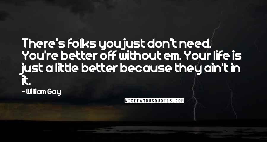William Gay Quotes: There's folks you just don't need. You're better off without em. Your life is just a little better because they ain't in it.