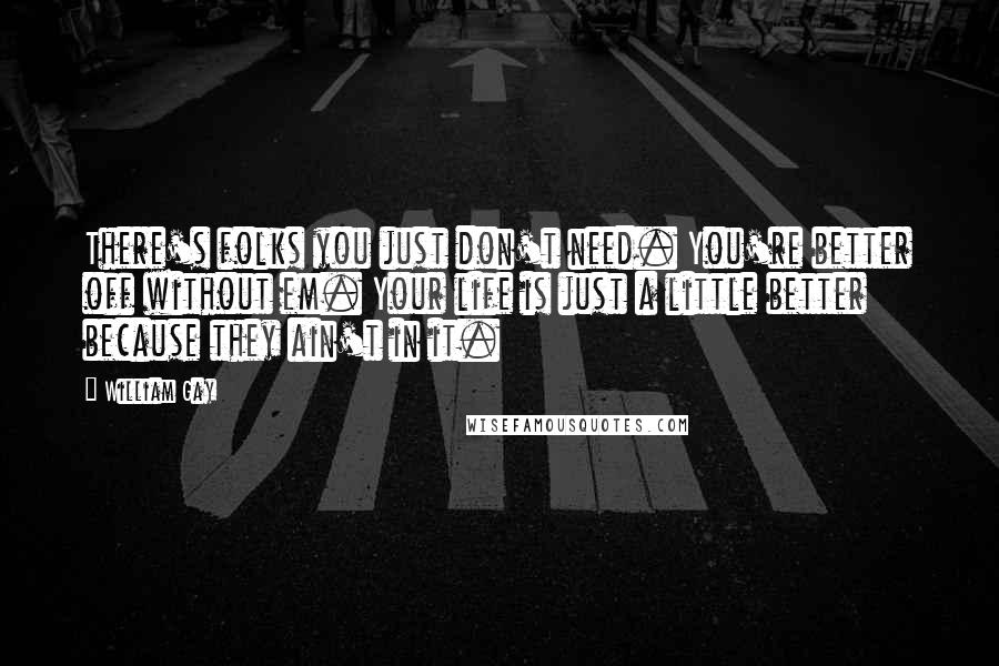William Gay Quotes: There's folks you just don't need. You're better off without em. Your life is just a little better because they ain't in it.