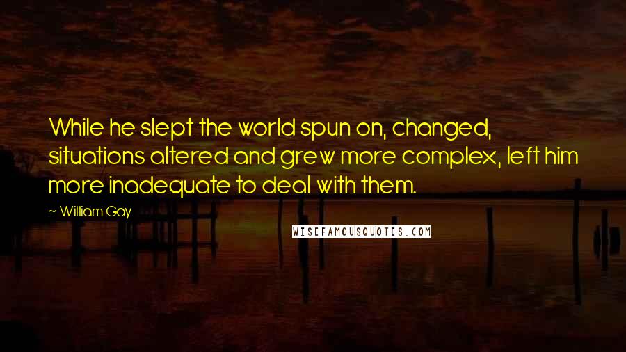 William Gay Quotes: While he slept the world spun on, changed, situations altered and grew more complex, left him more inadequate to deal with them.