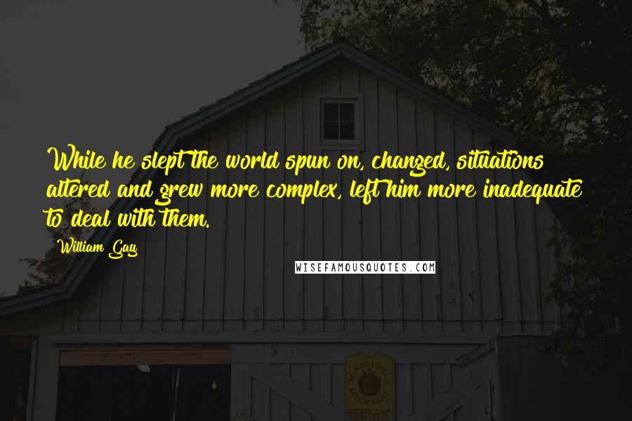 William Gay Quotes: While he slept the world spun on, changed, situations altered and grew more complex, left him more inadequate to deal with them.