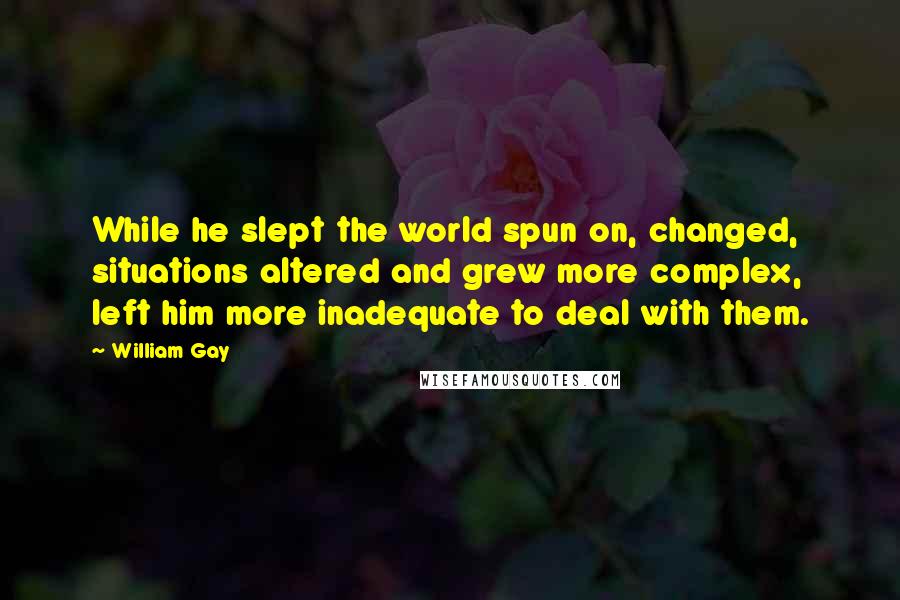 William Gay Quotes: While he slept the world spun on, changed, situations altered and grew more complex, left him more inadequate to deal with them.