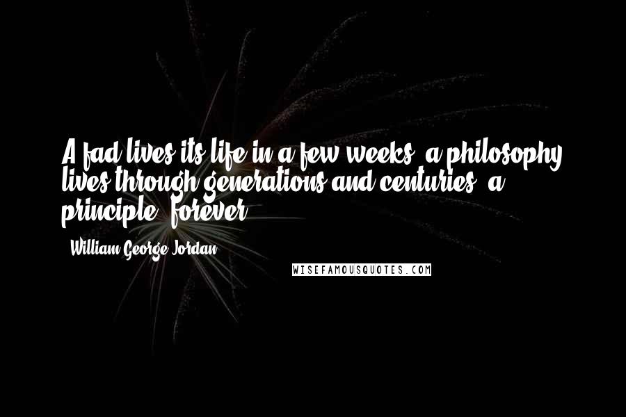 William George Jordan Quotes: A fad lives its life in a few weeks; a philosophy lives through generations and centuries; a principle, forever.