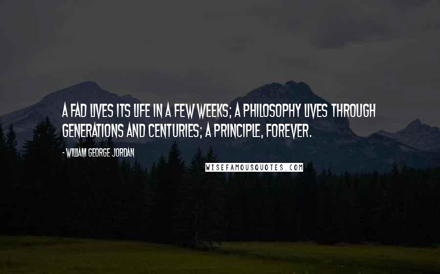William George Jordan Quotes: A fad lives its life in a few weeks; a philosophy lives through generations and centuries; a principle, forever.