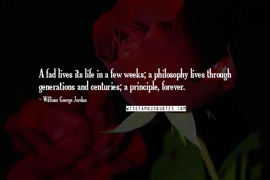 William George Jordan Quotes: A fad lives its life in a few weeks; a philosophy lives through generations and centuries; a principle, forever.