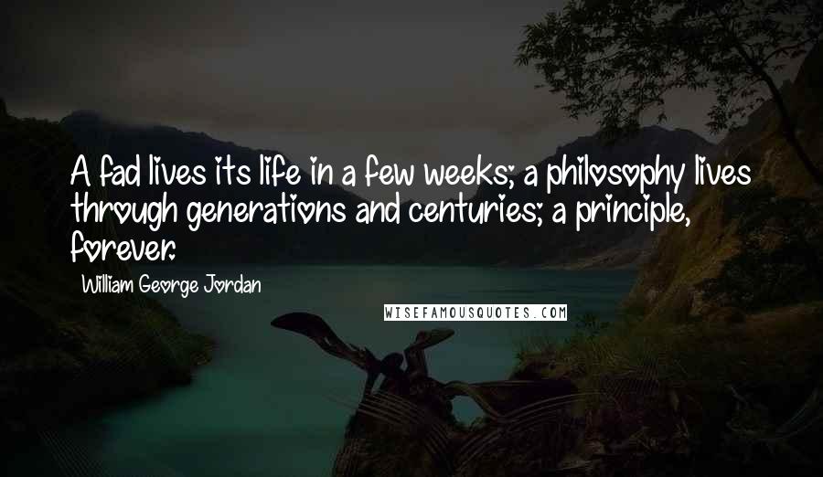 William George Jordan Quotes: A fad lives its life in a few weeks; a philosophy lives through generations and centuries; a principle, forever.