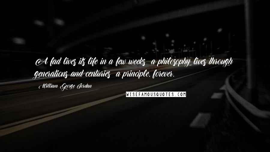 William George Jordan Quotes: A fad lives its life in a few weeks; a philosophy lives through generations and centuries; a principle, forever.