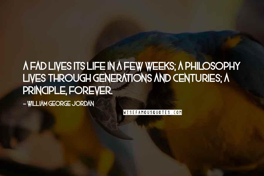 William George Jordan Quotes: A fad lives its life in a few weeks; a philosophy lives through generations and centuries; a principle, forever.